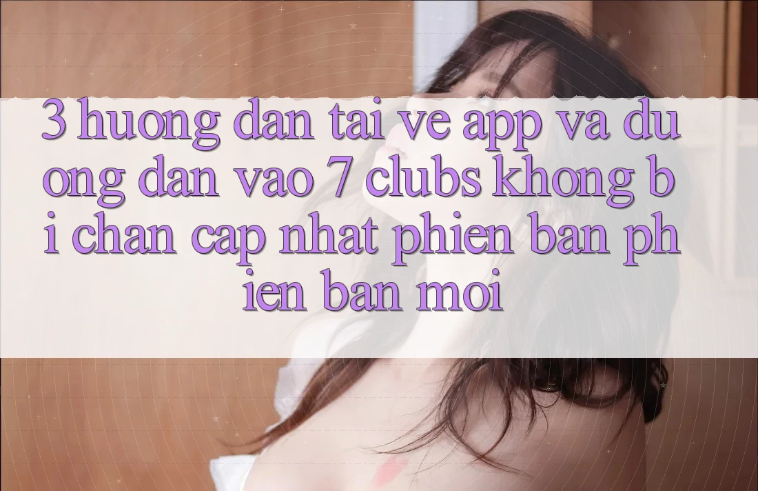 3. Hướng Dẫn Tải về App Và Đường dẫn Vào 7 clubs Không Bị Chặn - Cập Nhật Phiên bản phiên bản mới