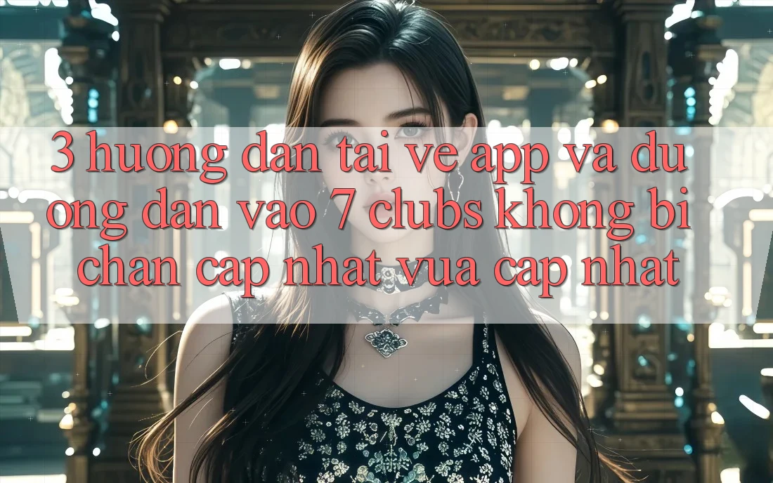 3. Hướng Dẫn Tải về App Và Đường dẫn Vào 7 clubs Không Bị Chặn - Cập Nhật Vừa cập nhật