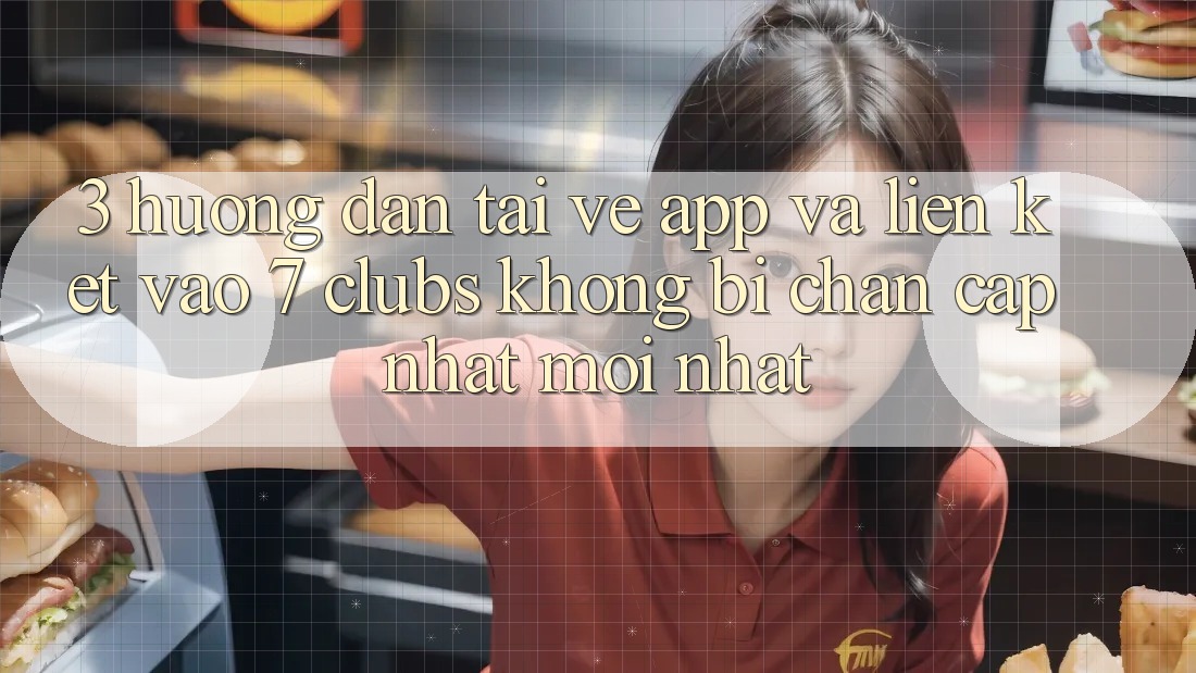 3. Hướng Dẫn Tải về App Và Liên kết Vào 7 clubs Không Bị Chặn - Cập Nhật Mới Nhất