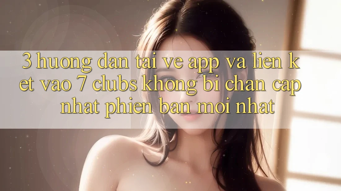 3. Hướng Dẫn Tải về App Và Liên kết Vào 7 clubs Không Bị Chặn - Cập Nhật Phiên bản mới Nhất