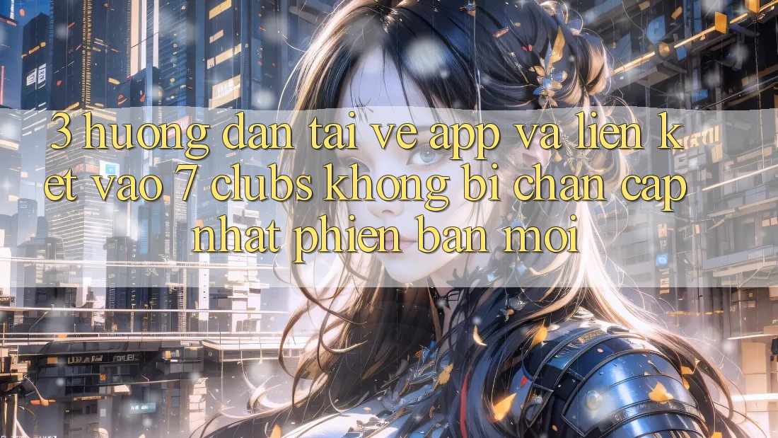3. Hướng dẫn Tải về App Và Liên kết Vào 7 clubs Không Bị Chặn - Cập Nhật Phiên bản mới
