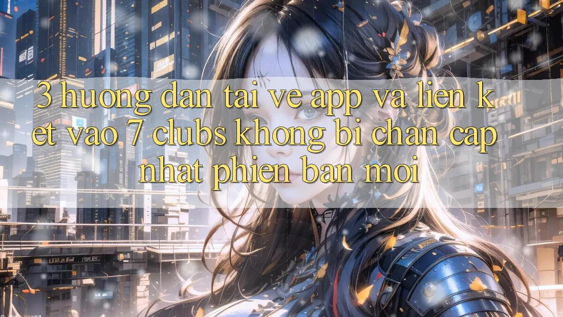 3. Hướng Dẫn Tải về App Và Liên kết Vào 7 clubs Không Bị Chặn - Cập Nhật Phiên bản mới