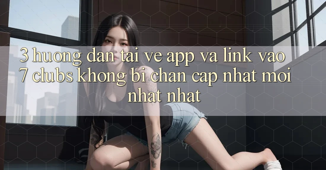 3. Hướng Dẫn Tải về App Và Link Vào 7 clubs Không Bị Chặn - Cập Nhật Mới nhất Nhất