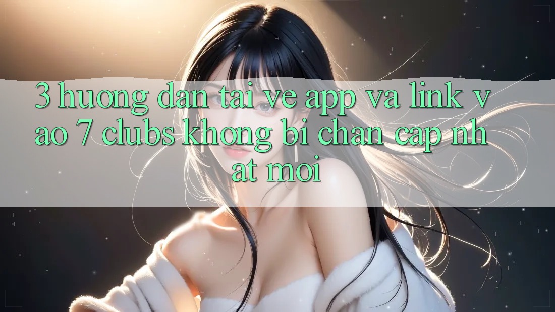 3. Hướng Dẫn Tải về App Và Link Vào 7 clubs Không Bị Chặn - Cập Nhật Mới