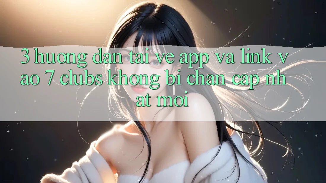 3. Hướng Dẫn Tải về App Và Link Vào 7 clubs Không Bị Chặn - Cập Nhật Mới