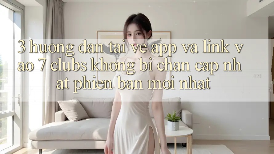 3. Hướng dẫn Tải về App Và Link Vào 7 clubs Không Bị Chặn - Cập Nhật Phiên bản mới Nhất