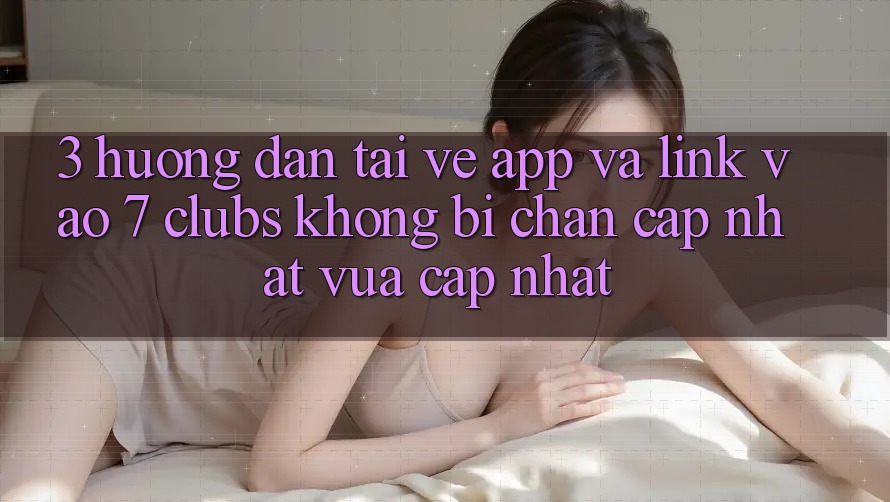 3. Hướng Dẫn Tải về App Và Link Vào 7 clubs Không Bị Chặn - Cập Nhật Vừa cập nhật
