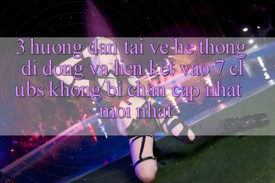 3. Hướng Dẫn Tải về Hệ thống di động Và Liên kết Vào 7 clubs Không Bị Chặn - Cập Nhật Mới nhất