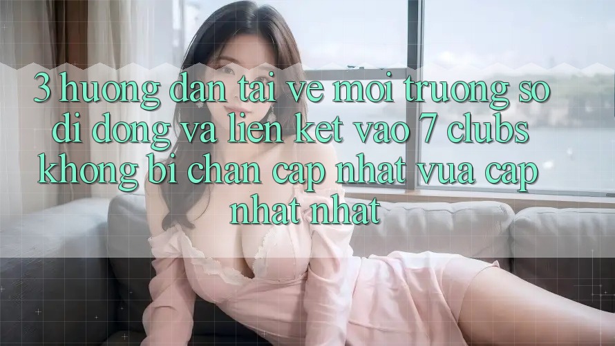 3. Hướng Dẫn Tải về Môi trường số di động Và Liên kết Vào 7 clubs Không Bị Chặn - Cập Nhật Vừa cập nhật Nhất