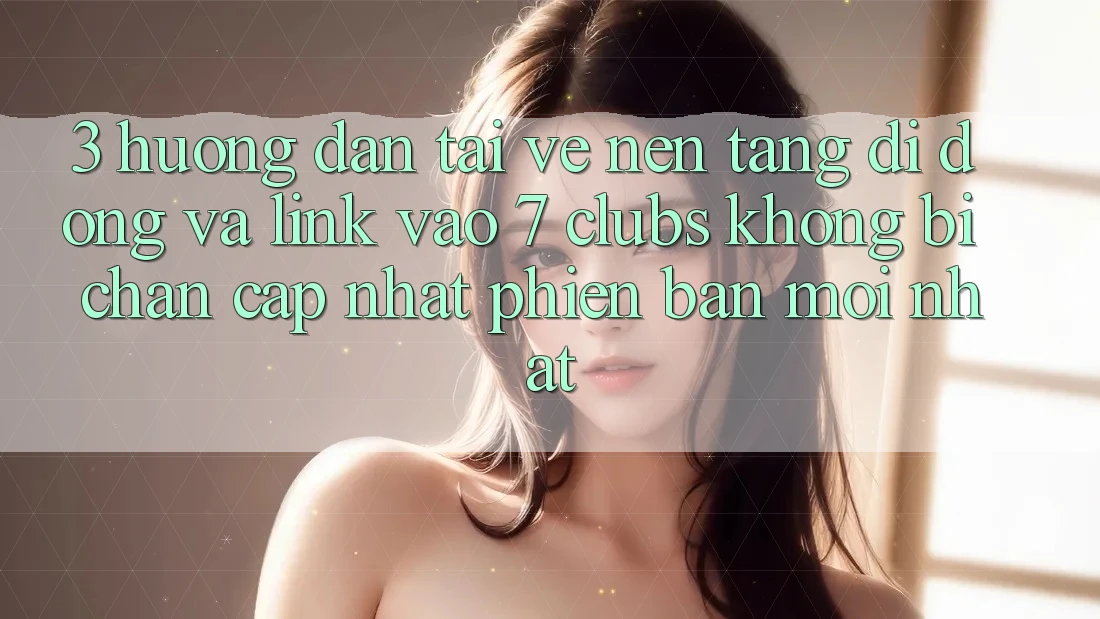 3. Hướng Dẫn Tải về Nền tảng di động Và Link Vào 7 clubs Không Bị Chặn - Cập Nhật Phiên bản mới Nhất
