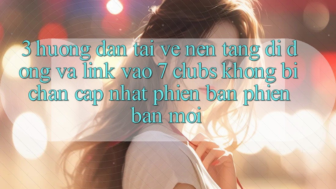 3. Hướng dẫn Tải về Nền tảng di động Và Link Vào 7 clubs Không Bị Chặn - Cập Nhật Phiên bản phiên bản mới