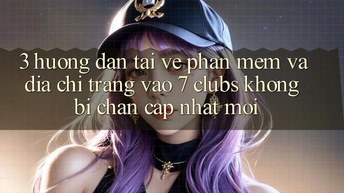 3. Hướng Dẫn Tải về Phần mềm Và Địa chỉ trang Vào 7 clubs Không Bị Chặn - Cập Nhật Mới