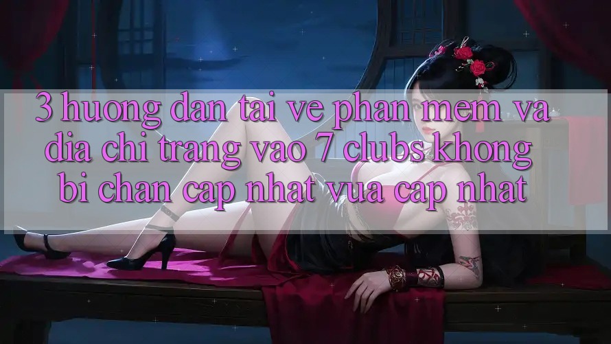3. Hướng Dẫn Tải về Phần mềm Và Địa chỉ trang Vào 7 clubs Không Bị Chặn - Cập Nhật Vừa cập nhật
