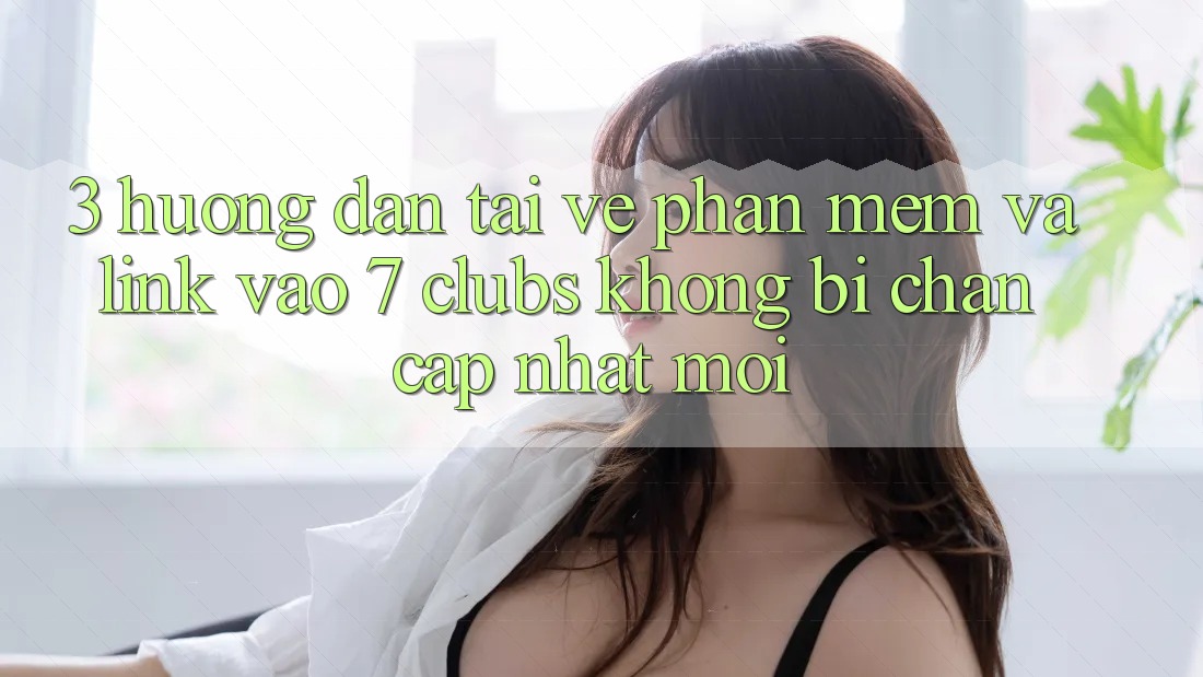 3. Hướng dẫn Tải về Phần mềm Và Link Vào 7 clubs Không Bị Chặn - Cập Nhật Mới