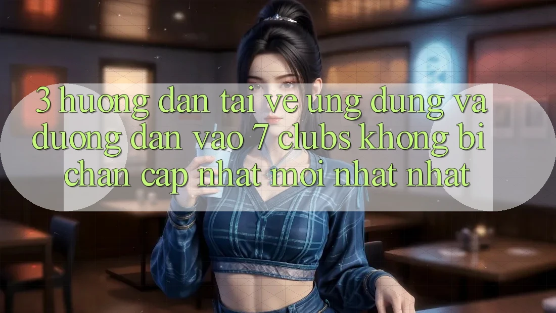 3. Hướng Dẫn Tải về Ứng dụng Và Đường dẫn Vào 7 clubs Không Bị Chặn - Cập Nhật Mới nhất Nhất