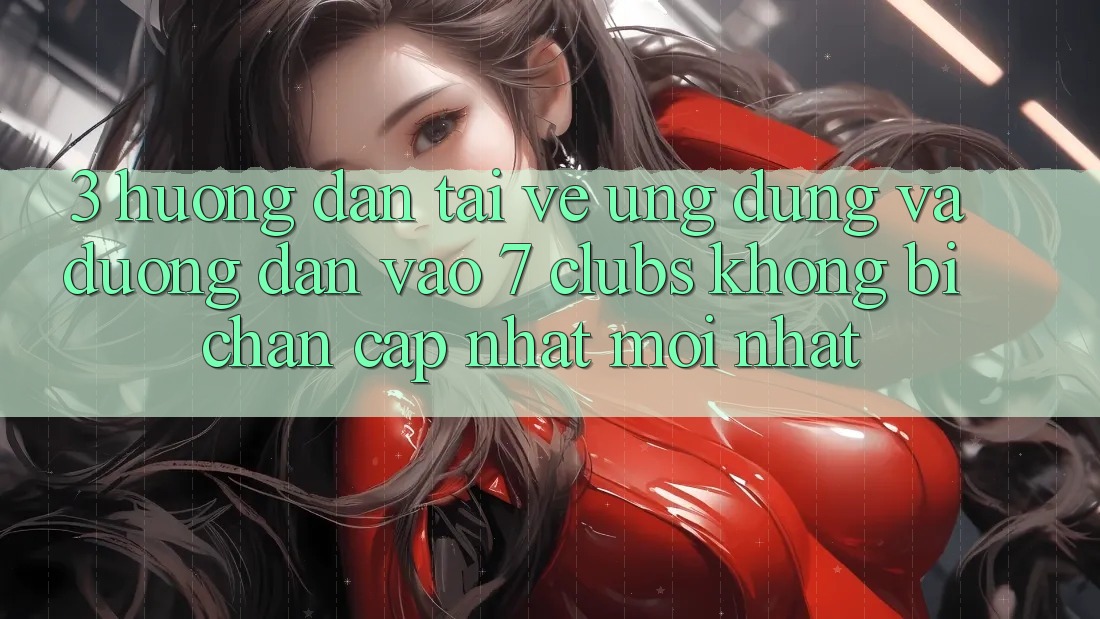 3. Hướng Dẫn Tải về Ứng dụng Và Đường dẫn Vào 7 clubs Không Bị Chặn - Cập Nhật Mới Nhất