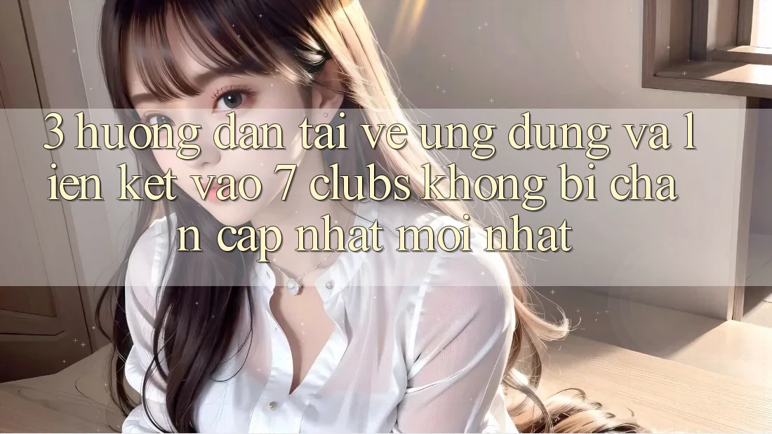 3. Hướng Dẫn Tải về Ứng dụng Và Liên kết Vào 7 clubs Không Bị Chặn - Cập Nhật Mới Nhất