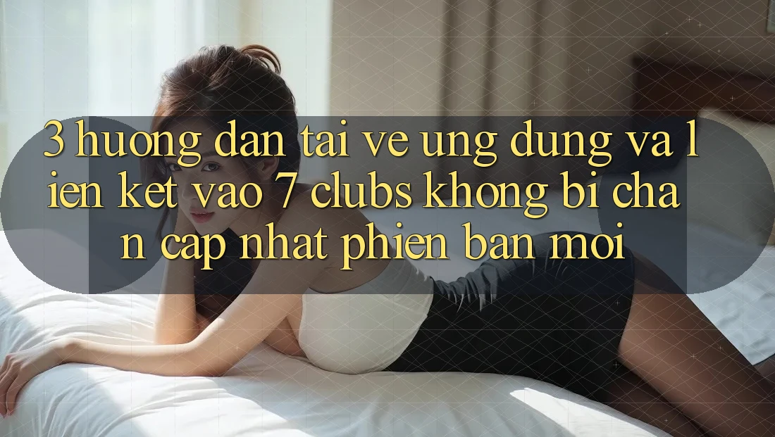 3. Hướng Dẫn Tải về Ứng dụng Và Liên kết Vào 7 clubs Không Bị Chặn - Cập Nhật Phiên bản mới