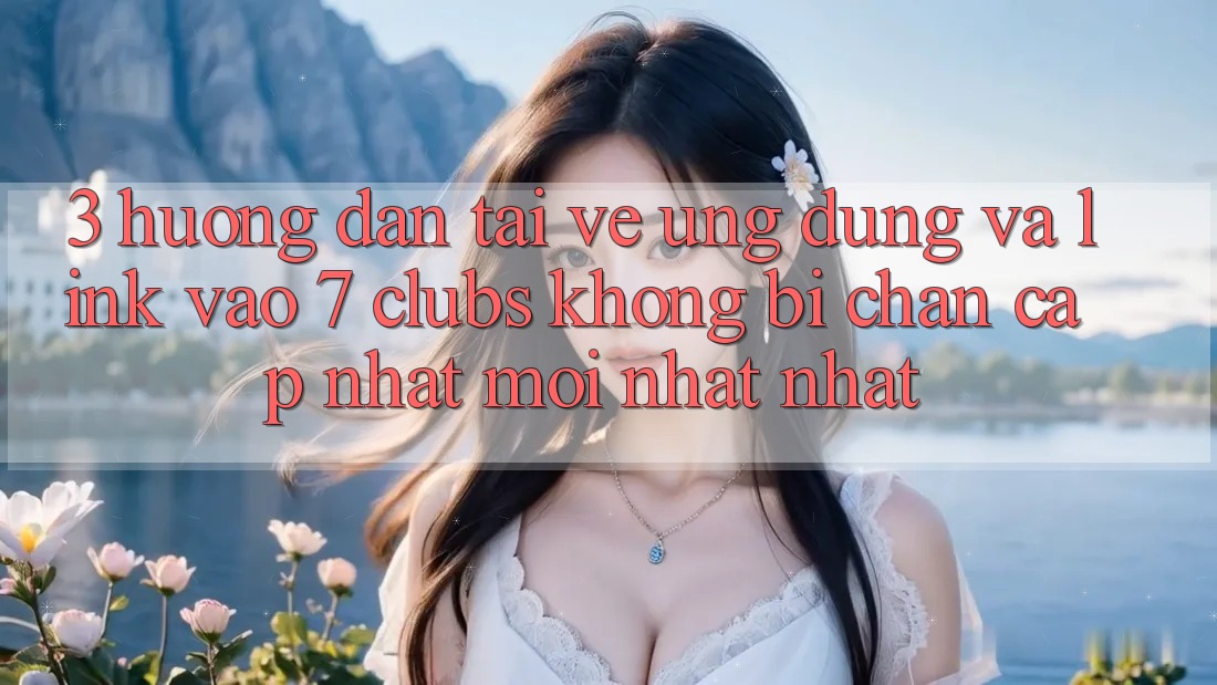 3. Hướng dẫn Tải về Ứng dụng Và Link Vào 7 clubs Không Bị Chặn - Cập Nhật Mới nhất Nhất 3. Hướng dẫn Tải về Ứng dụng Và Link Vào 7 clubs Không Bị Chặn - Cập Nhật Mới nhất Nhất