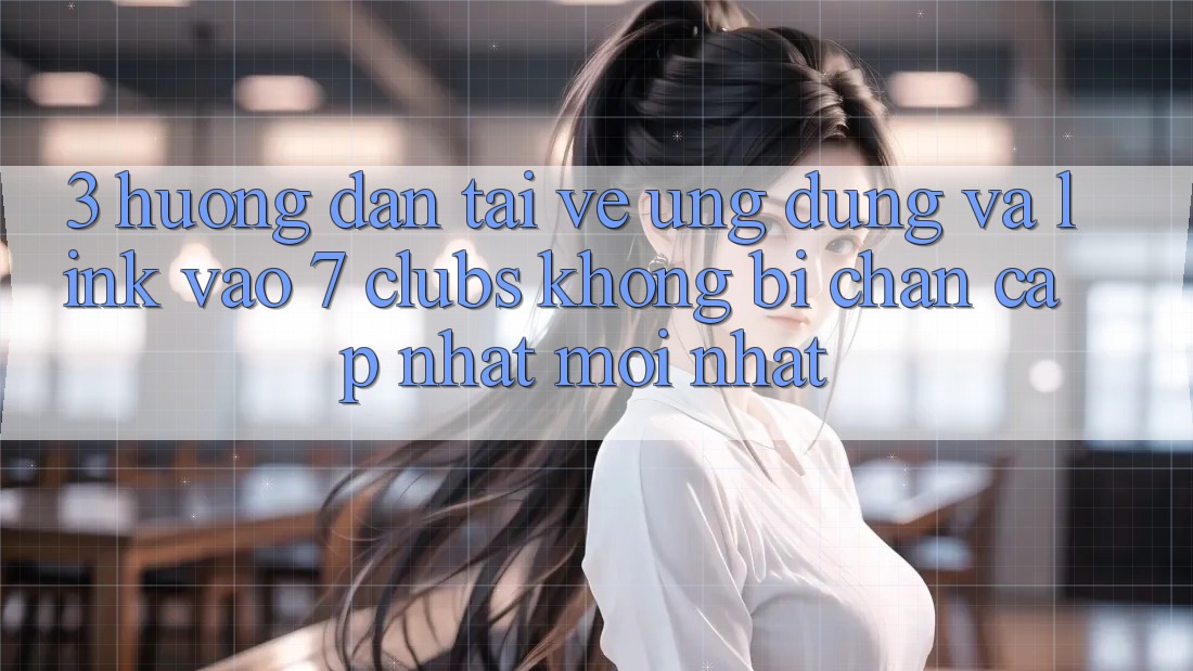 3. Hướng Dẫn Tải về Ứng dụng Và Link Vào 7 clubs Không Bị Chặn - Cập Nhật Mới Nhất 3. Hướng Dẫn Tải về Ứng dụng Và Link Vào 7 clubs Không Bị Chặn - Cập Nhật Mới Nhất