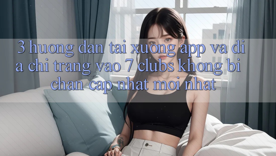 3. Hướng Dẫn Tải xuống App Và Địa chỉ trang Vào 7 clubs Không Bị Chặn - Cập Nhật Mới Nhất