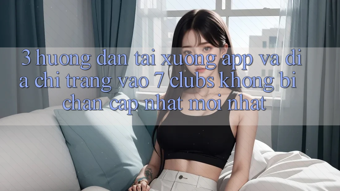 3. Hướng Dẫn Tải xuống App Và Địa chỉ trang Vào 7 clubs Không Bị Chặn - Cập Nhật Mới Nhất