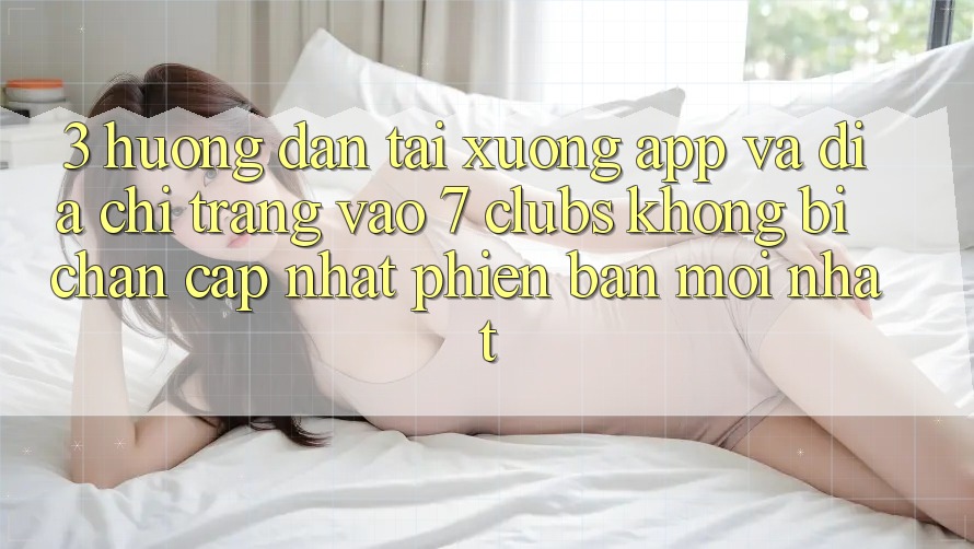 3. Hướng Dẫn Tải xuống App Và Địa chỉ trang Vào 7 clubs Không Bị Chặn - Cập Nhật Phiên bản mới Nhất
