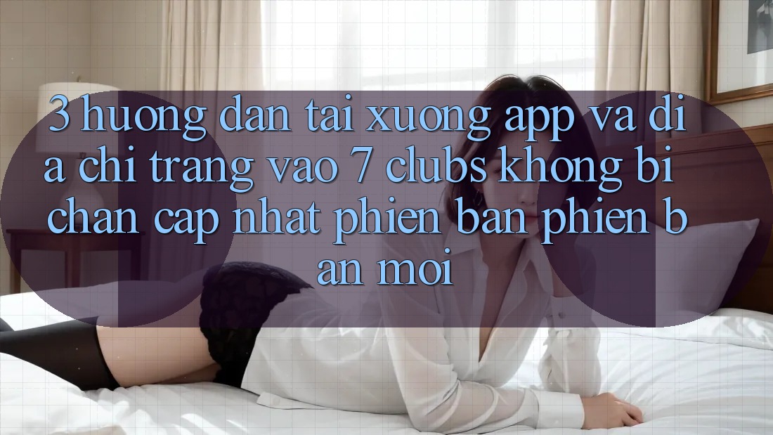 3. Hướng Dẫn Tải xuống App Và Địa chỉ trang Vào 7 clubs Không Bị Chặn - Cập Nhật Phiên bản phiên bản mới