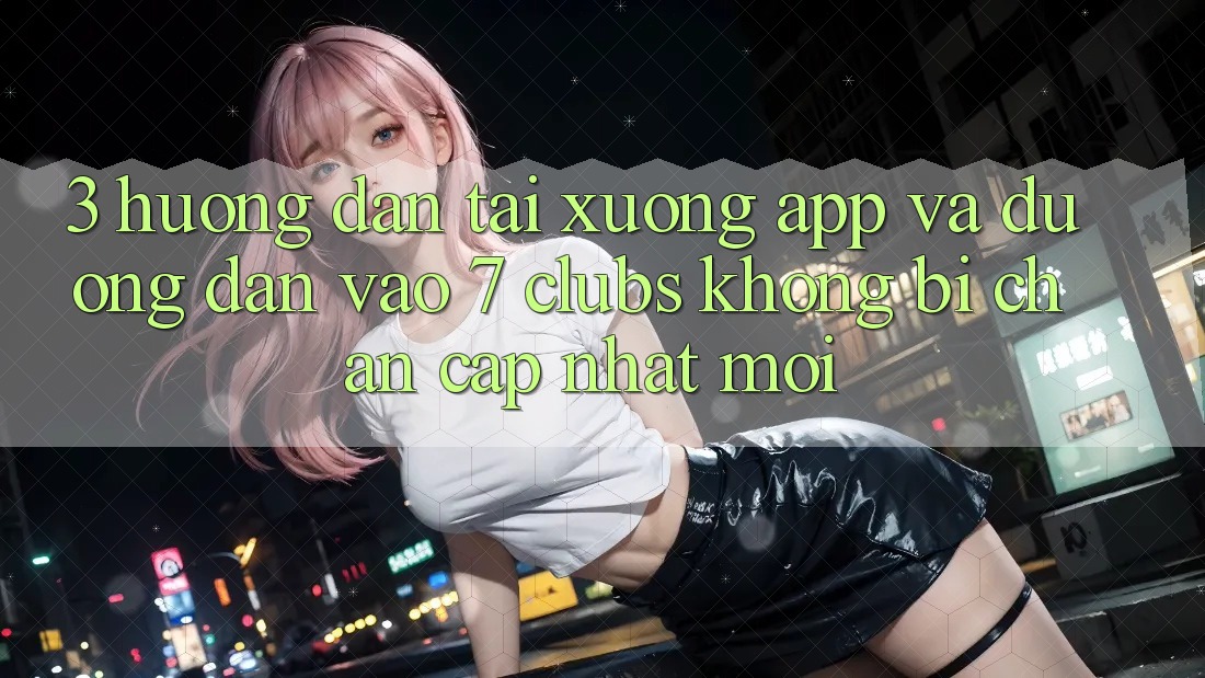 3. Hướng Dẫn Tải xuống App Và Đường dẫn Vào 7 clubs Không Bị Chặn - Cập Nhật Mới