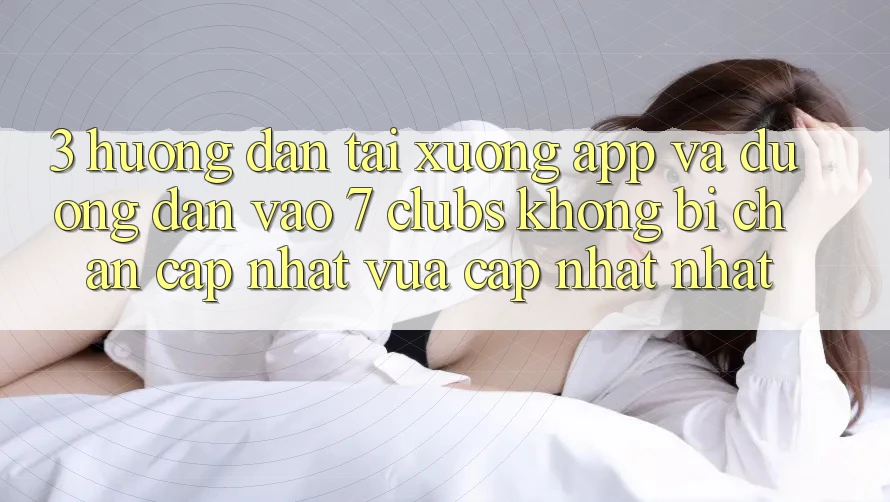 3. Hướng dẫn Tải xuống App Và Đường dẫn Vào 7 clubs Không Bị Chặn - Cập Nhật Vừa cập nhật Nhất