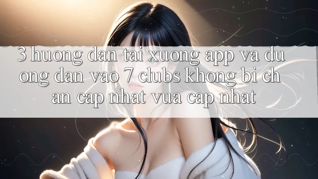 3. Hướng Dẫn Tải xuống App Và Đường dẫn Vào 7 clubs Không Bị Chặn - Cập Nhật Vừa cập nhật