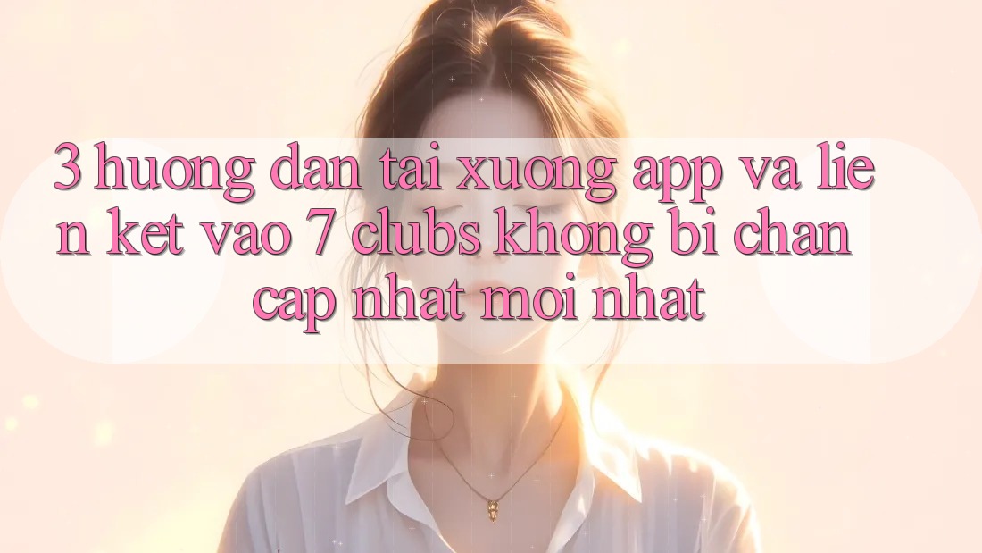 3. Hướng Dẫn Tải xuống App Và Liên kết Vào 7 clubs Không Bị Chặn - Cập Nhật Mới Nhất