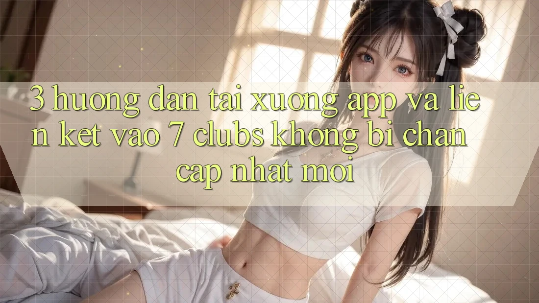 3. Hướng Dẫn Tải xuống App Và Liên kết Vào 7 clubs Không Bị Chặn - Cập Nhật Mới