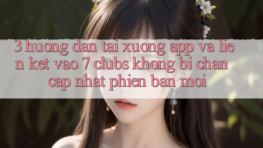 3. Hướng Dẫn Tải xuống App Và Liên kết Vào 7 clubs Không Bị Chặn - Cập Nhật Phiên bản mới 3. Hướng Dẫn Tải xuống App Và Liên kết Vào 7 clubs Không Bị Chặn - Cập Nhật Phiên bản mới