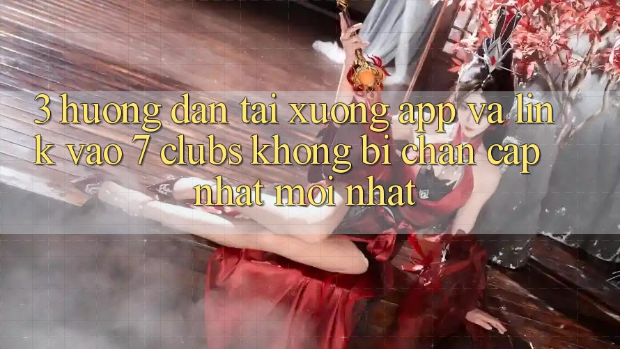 3. Hướng dẫn Tải xuống App Và Link Vào 7 clubs Không Bị Chặn - Cập Nhật Mới Nhất