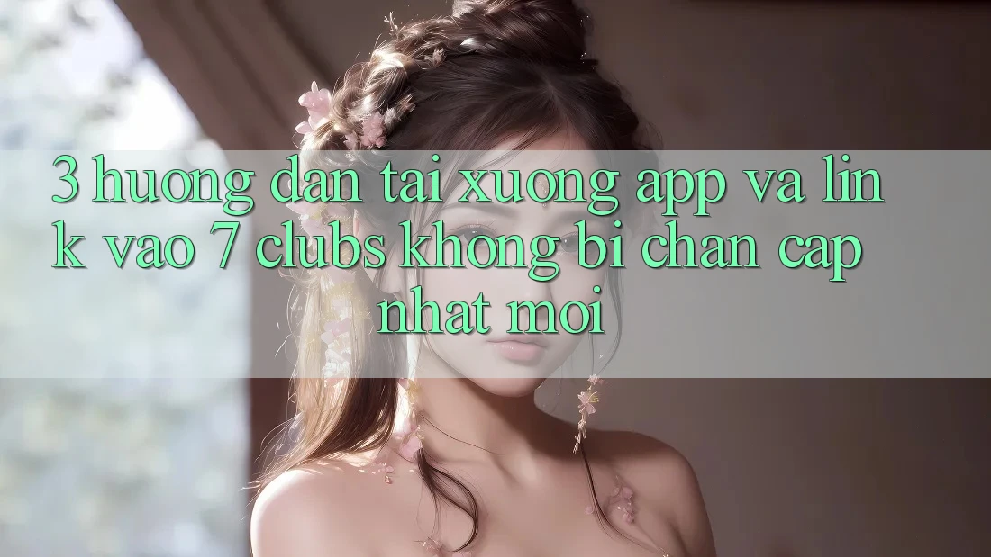 3. Hướng Dẫn Tải xuống App Và Link Vào 7 clubs Không Bị Chặn - Cập Nhật Mới 3. Hướng Dẫn Tải xuống App Và Link Vào 7 clubs Không Bị Chặn - Cập Nhật Mới