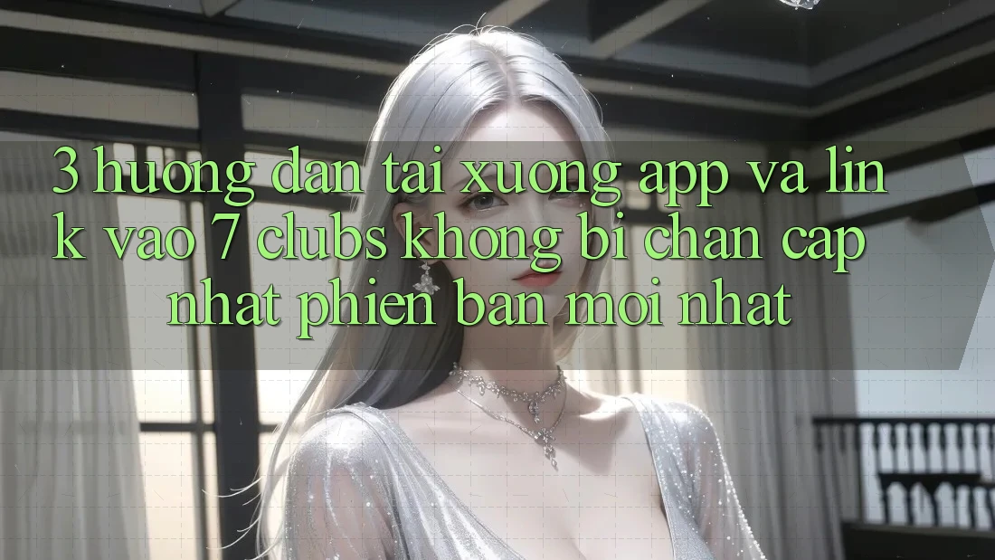 3. Hướng Dẫn Tải xuống App Và Link Vào 7 clubs Không Bị Chặn - Cập Nhật Phiên bản mới Nhất