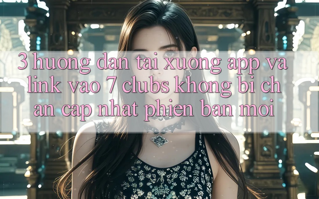 3. Hướng Dẫn Tải xuống App Và Link Vào 7 clubs Không Bị Chặn - Cập Nhật Phiên bản mới