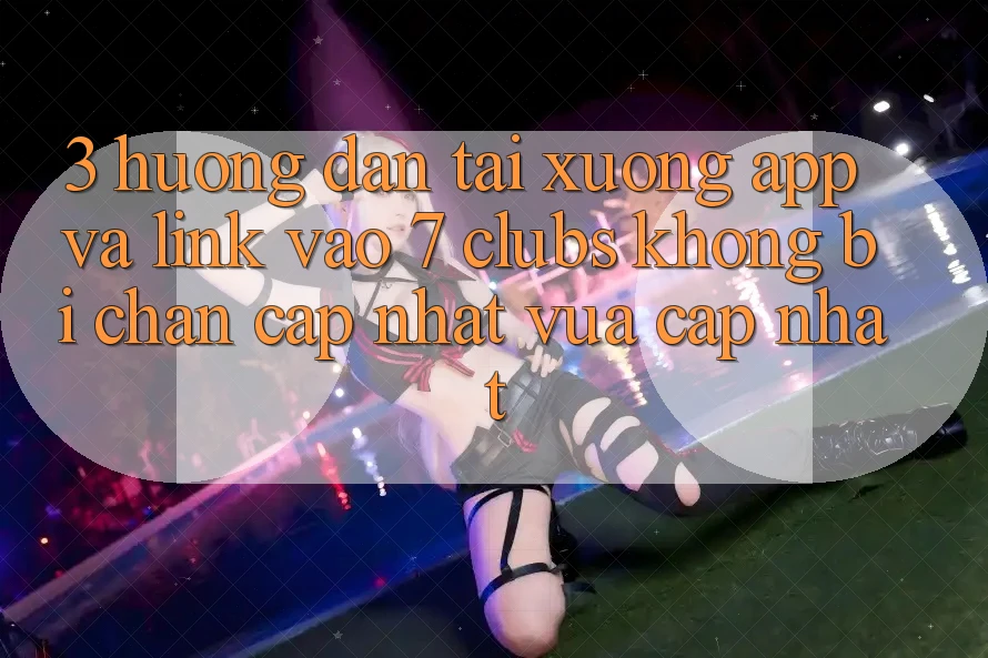 3. Hướng Dẫn Tải xuống App Và Link Vào 7 clubs Không Bị Chặn - Cập Nhật Vừa cập nhật