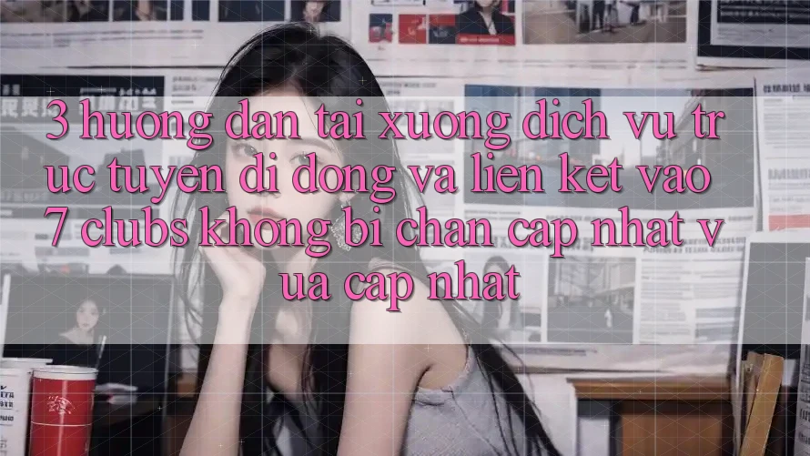 3. Hướng Dẫn Tải xuống Dịch vụ trực tuyến di động Và Liên kết Vào 7 clubs Không Bị Chặn - Cập Nhật Vừa cập nhật