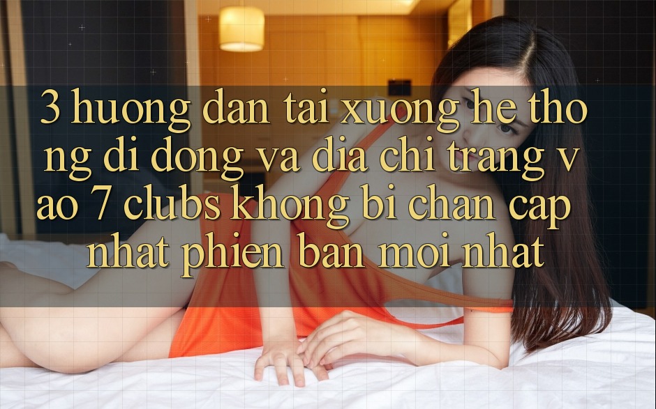 3. Hướng Dẫn Tải xuống Hệ thống di động Và Địa chỉ trang Vào 7 clubs Không Bị Chặn - Cập Nhật Phiên bản mới Nhất