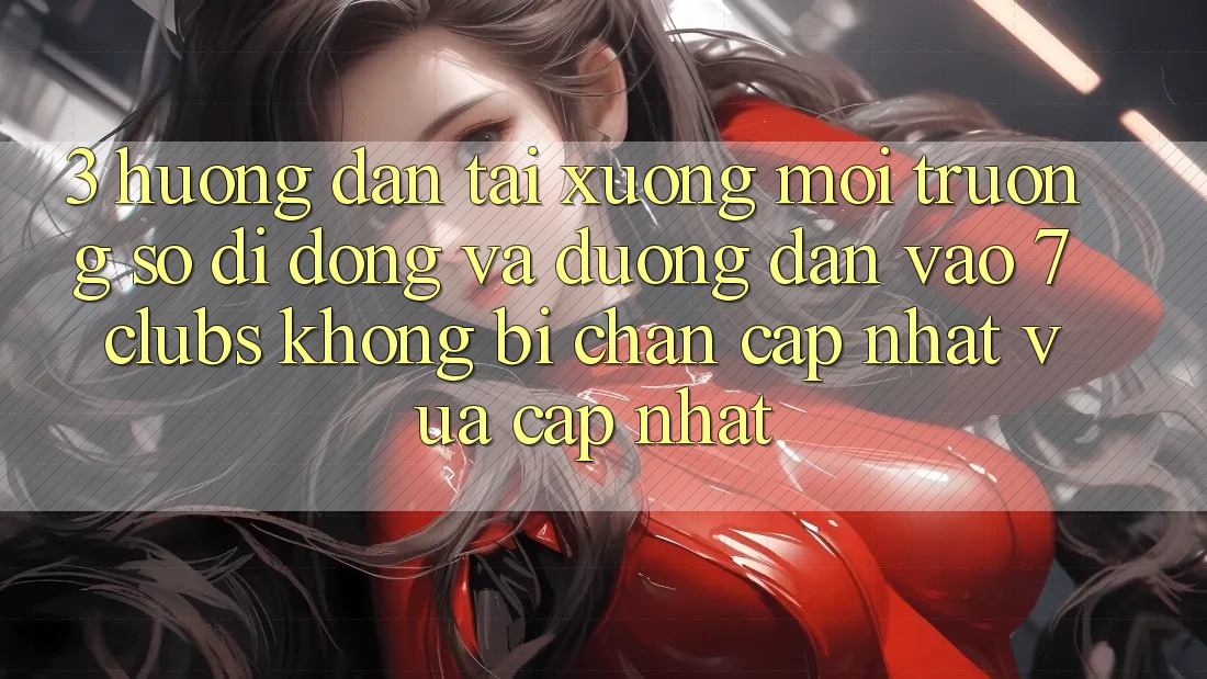 3. Hướng dẫn Tải xuống Môi trường số di động Và Đường dẫn Vào 7 clubs Không Bị Chặn - Cập Nhật Vừa cập nhật