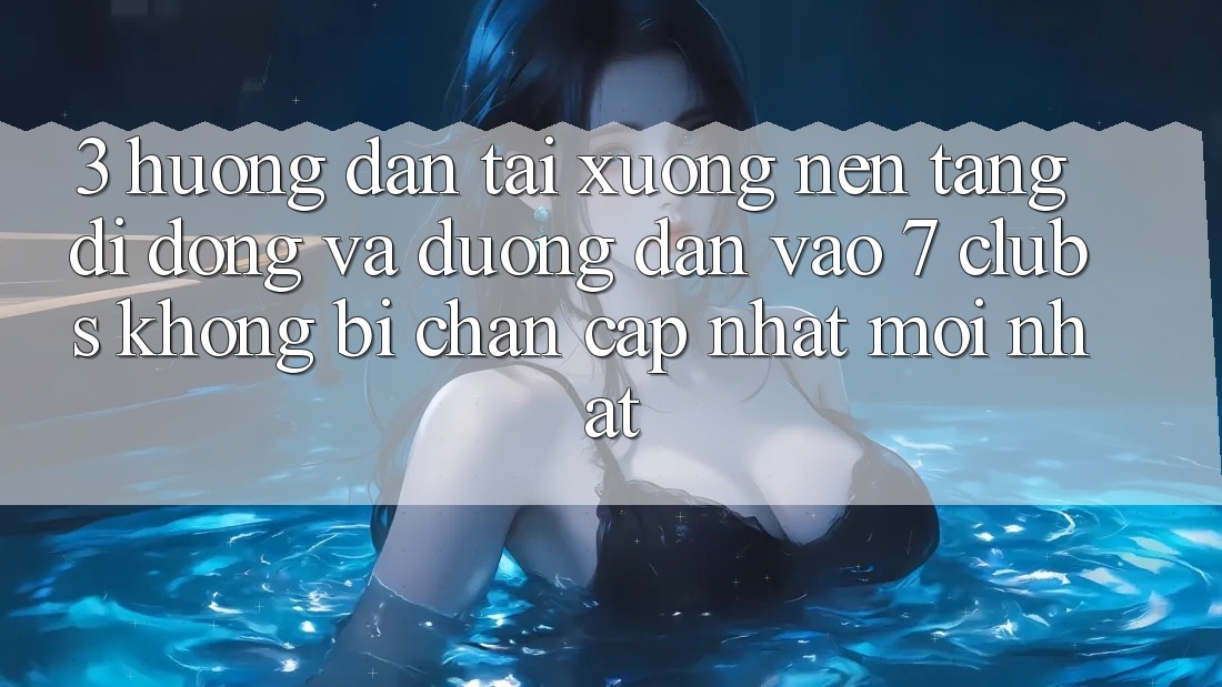 3. Hướng Dẫn Tải xuống Nền tảng di động Và Đường dẫn Vào 7 clubs Không Bị Chặn - Cập Nhật Mới Nhất