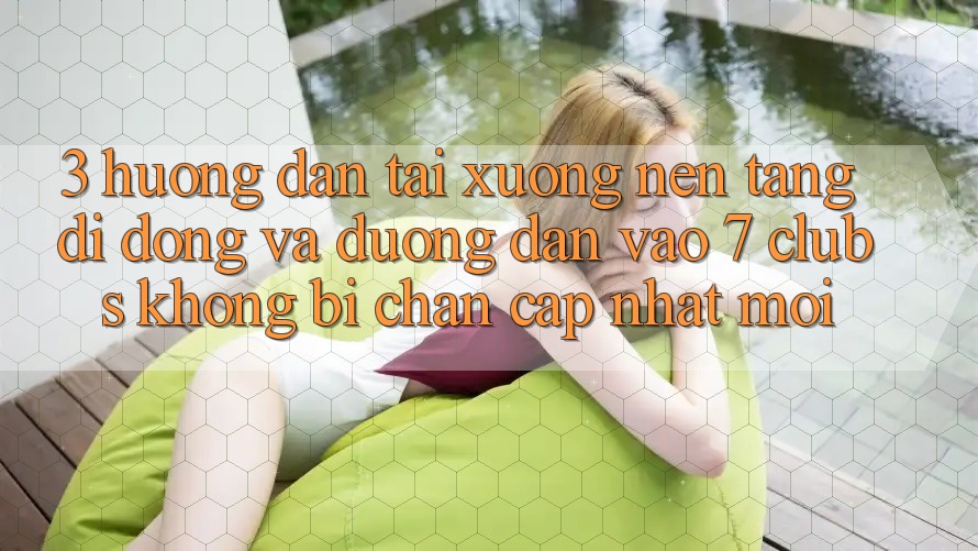 3. Hướng Dẫn Tải xuống Nền tảng di động Và Đường dẫn Vào 7 clubs Không Bị Chặn - Cập Nhật Mới