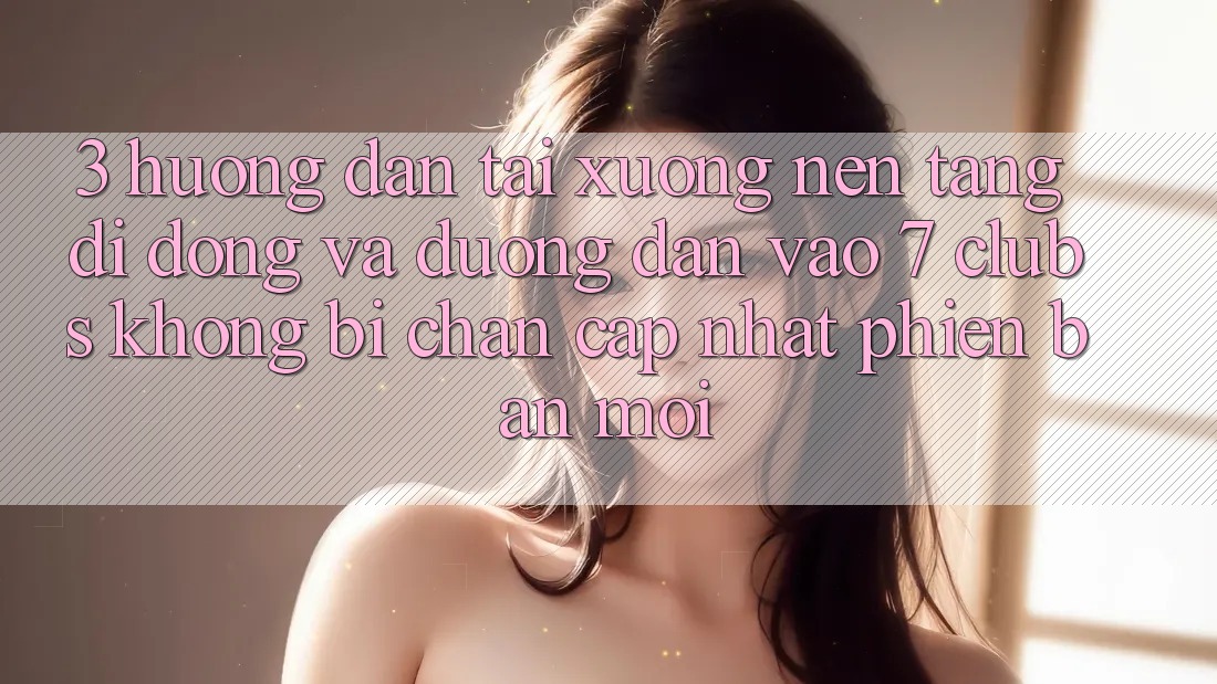 3. Hướng Dẫn Tải xuống Nền tảng di động Và Đường dẫn Vào 7 clubs Không Bị Chặn - Cập Nhật Phiên bản mới