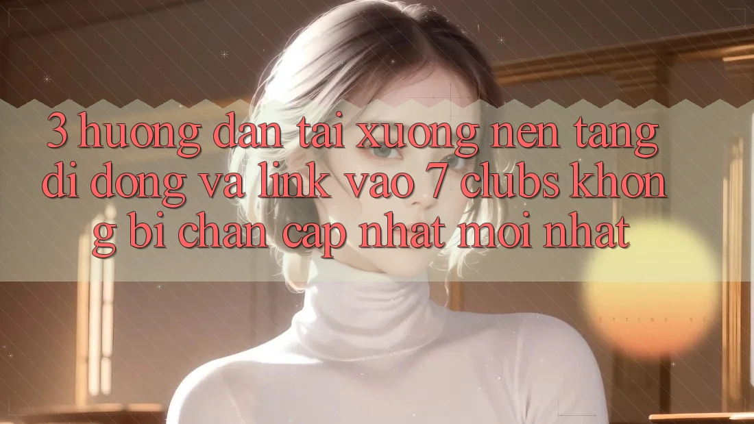 3. Hướng Dẫn Tải xuống Nền tảng di động Và Link Vào 7 clubs Không Bị Chặn - Cập Nhật Mới Nhất 3. Hướng Dẫn Tải xuống Nền tảng di động Và Link Vào 7 clubs Không Bị Chặn - Cập Nhật Mới Nhất