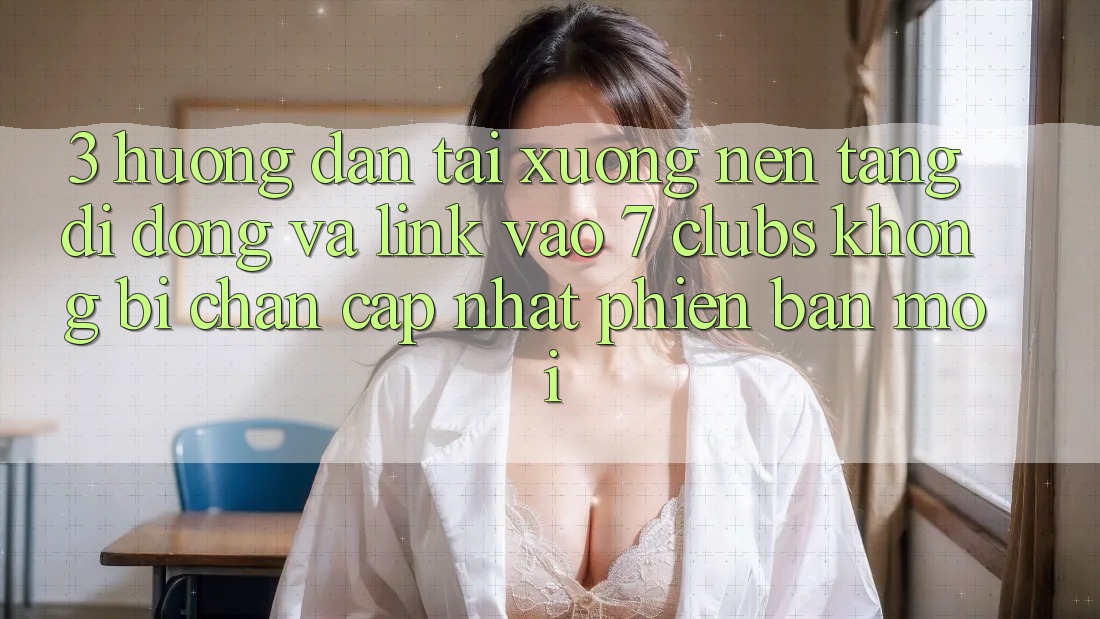 3. Hướng Dẫn Tải xuống Nền tảng di động Và Link Vào 7 clubs Không Bị Chặn - Cập Nhật Phiên bản mới