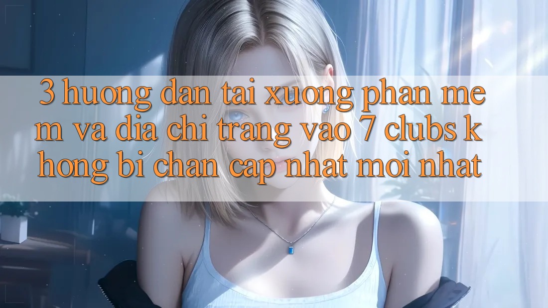 3. Hướng Dẫn Tải xuống Phần mềm Và Địa chỉ trang Vào 7 clubs Không Bị Chặn - Cập Nhật Mới Nhất
