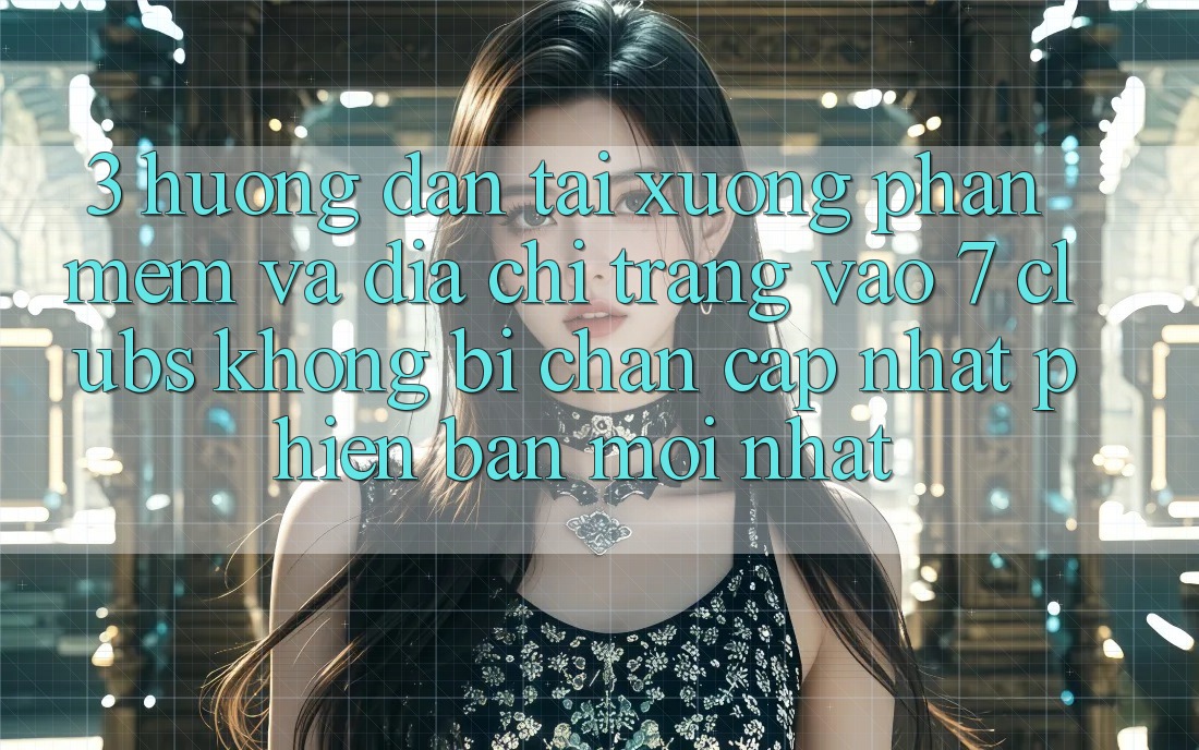 3. Hướng Dẫn Tải xuống Phần mềm Và Địa chỉ trang Vào 7 clubs Không Bị Chặn - Cập Nhật Phiên bản mới Nhất