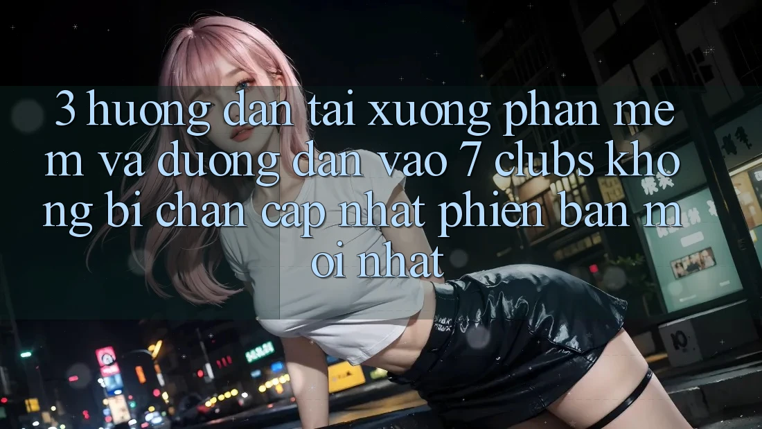 3. Hướng Dẫn Tải xuống Phần mềm Và Đường dẫn Vào 7 clubs Không Bị Chặn - Cập Nhật Phiên bản mới nhất